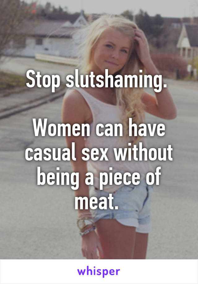 Stop slutshaming. 

Women can have casual sex without being a piece of meat. 