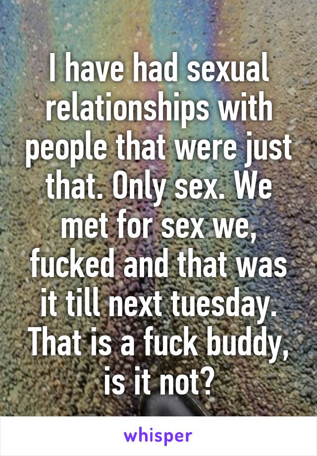 I have had sexual relationships with people that were just that. Only sex. We met for sex we, fucked and that was it till next tuesday. That is a fuck buddy, is it not?