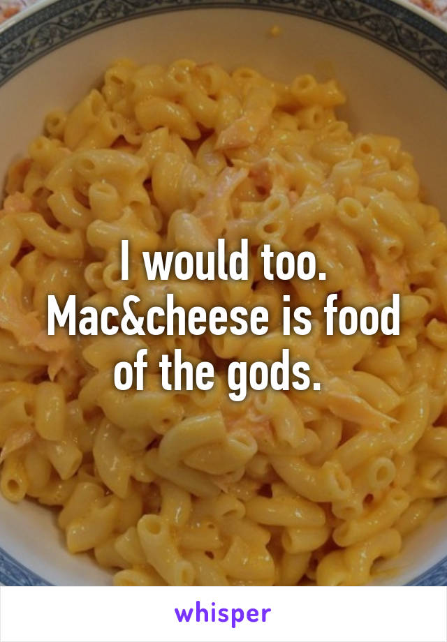 I would too. Mac&cheese is food of the gods. 