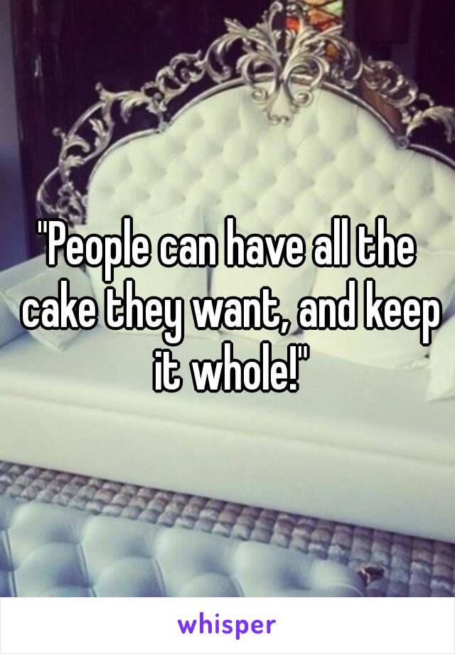 "People can have all the cake they want, and keep it whole!"