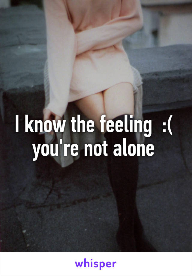 I know the feeling  :(  you're not alone 