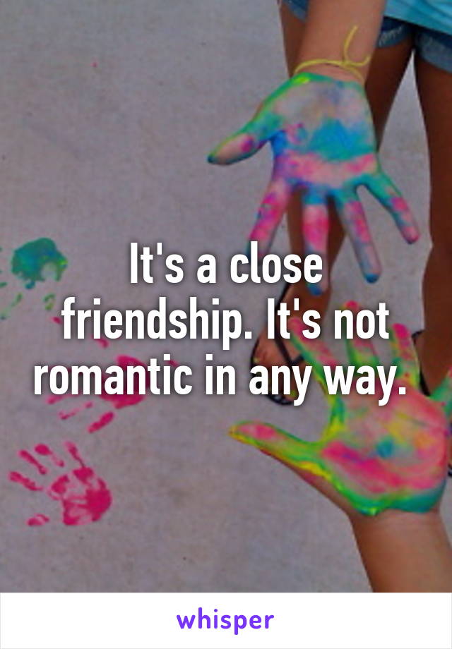 It's a close friendship. It's not romantic in any way. 