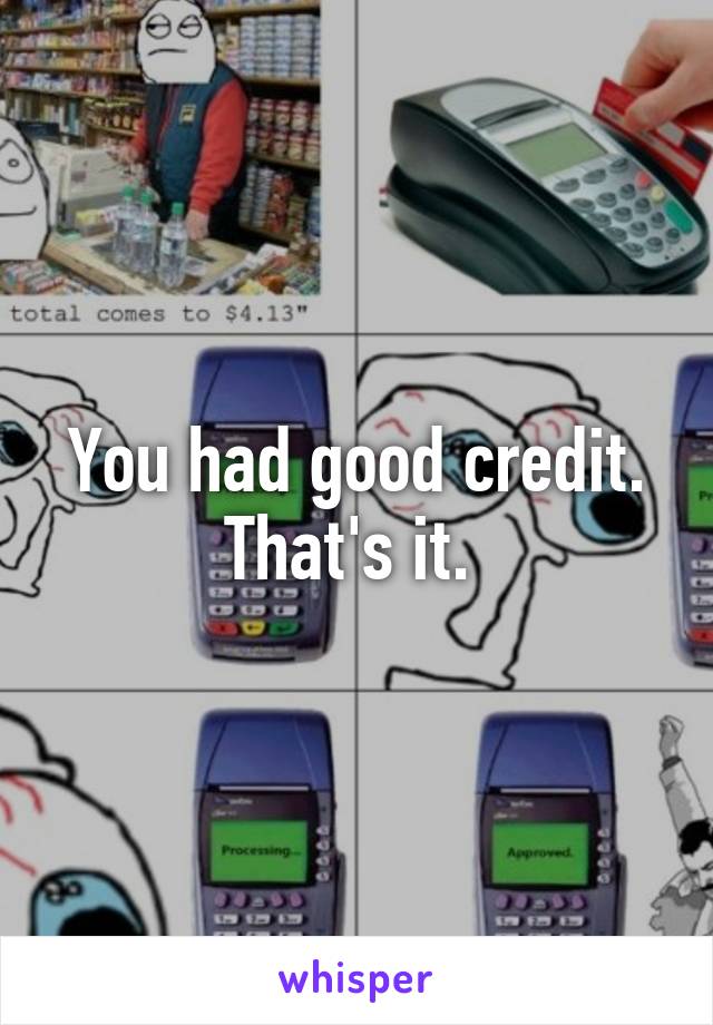 You had good credit. That's it. 