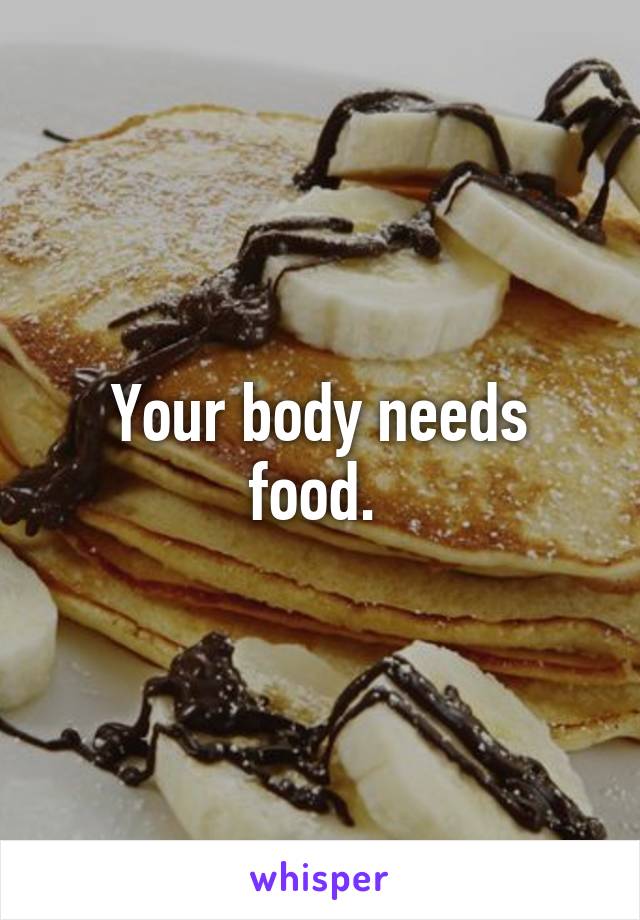 Your body needs food. 