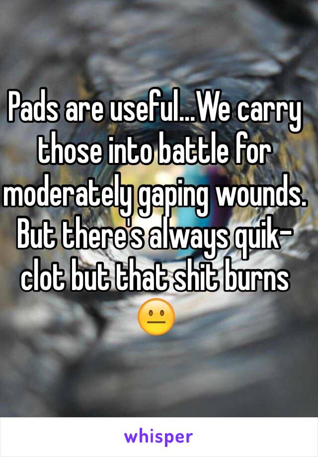 Pads are useful...We carry those into battle for moderately gaping wounds. But there's always quik-clot but that shit burns 😐 