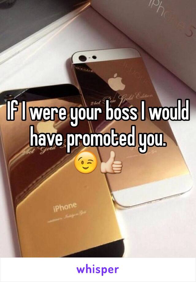 If I were your boss I would
have promoted you.
😉👍