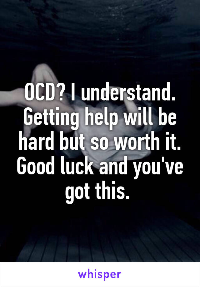 OCD? I understand. Getting help will be hard but so worth it. Good luck and you've got this. 