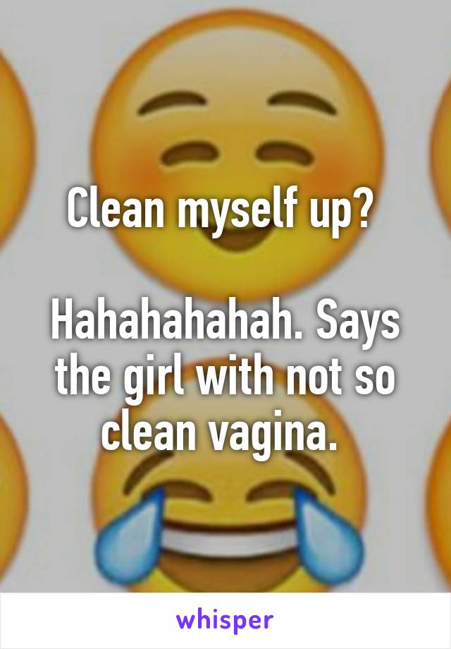 Clean myself up? 

Hahahahahah. Says the girl with not so clean vagina. 