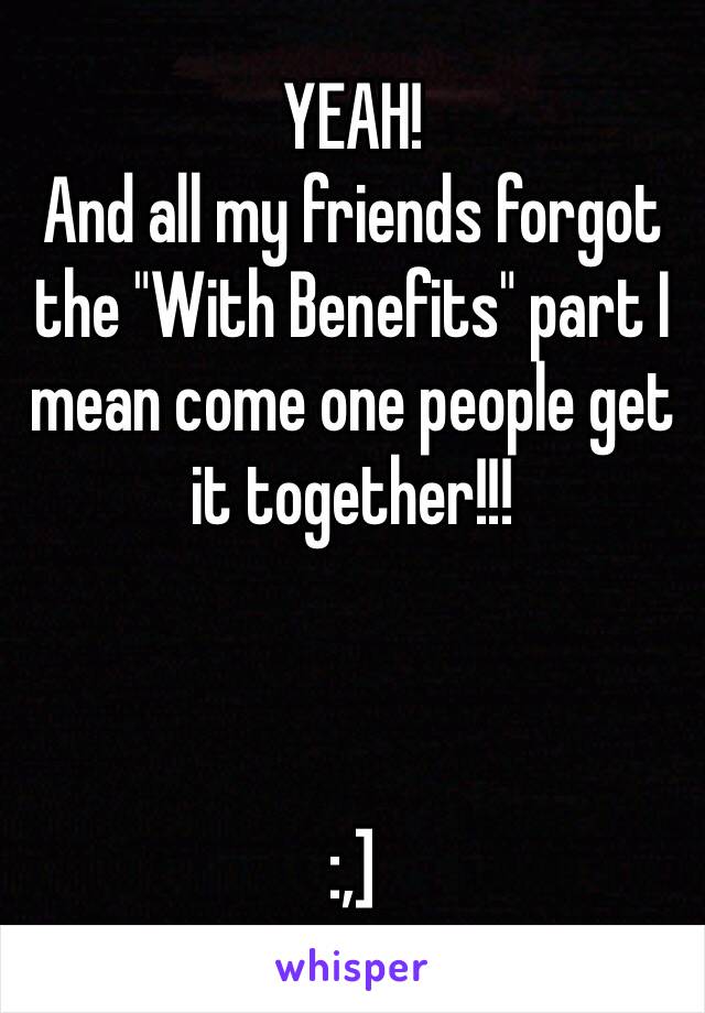 YEAH! 
And all my friends forgot the "With Benefits" part I mean come one people get it together!!! 



:,]