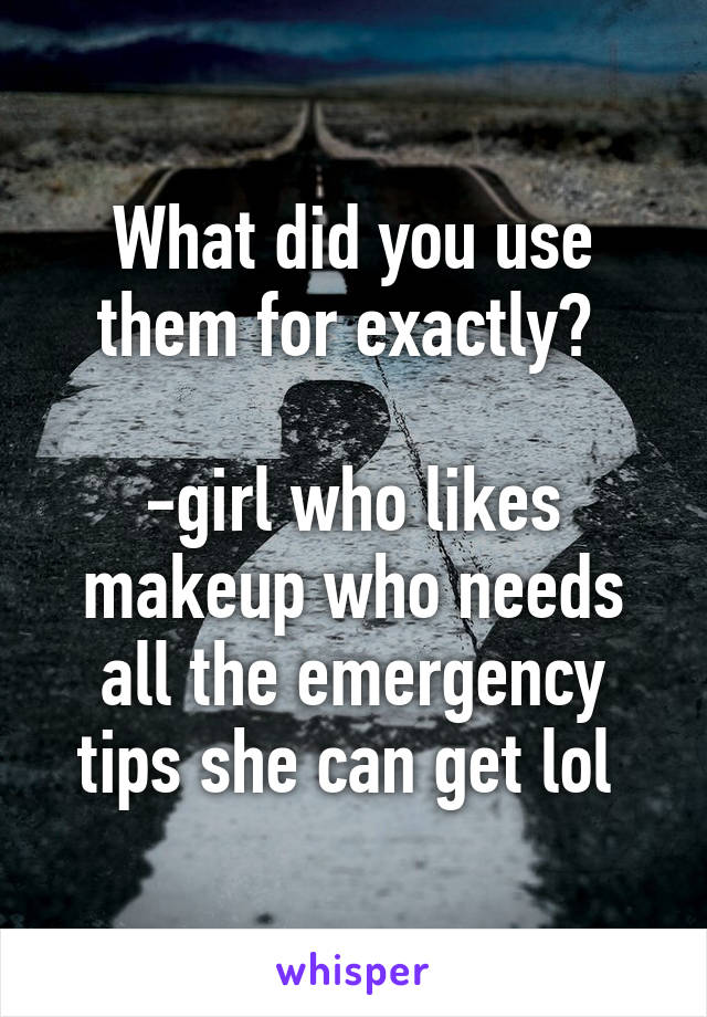 What did you use them for exactly? 

-girl who likes makeup who needs all the emergency tips she can get lol 