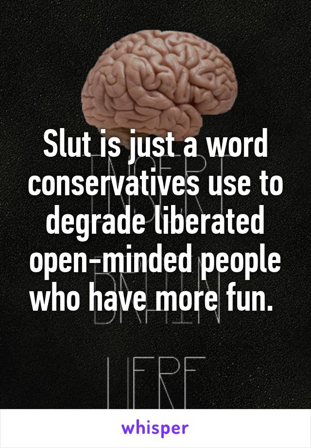 Slut is just a word conservatives use to degrade liberated open-minded people who have more fun. 