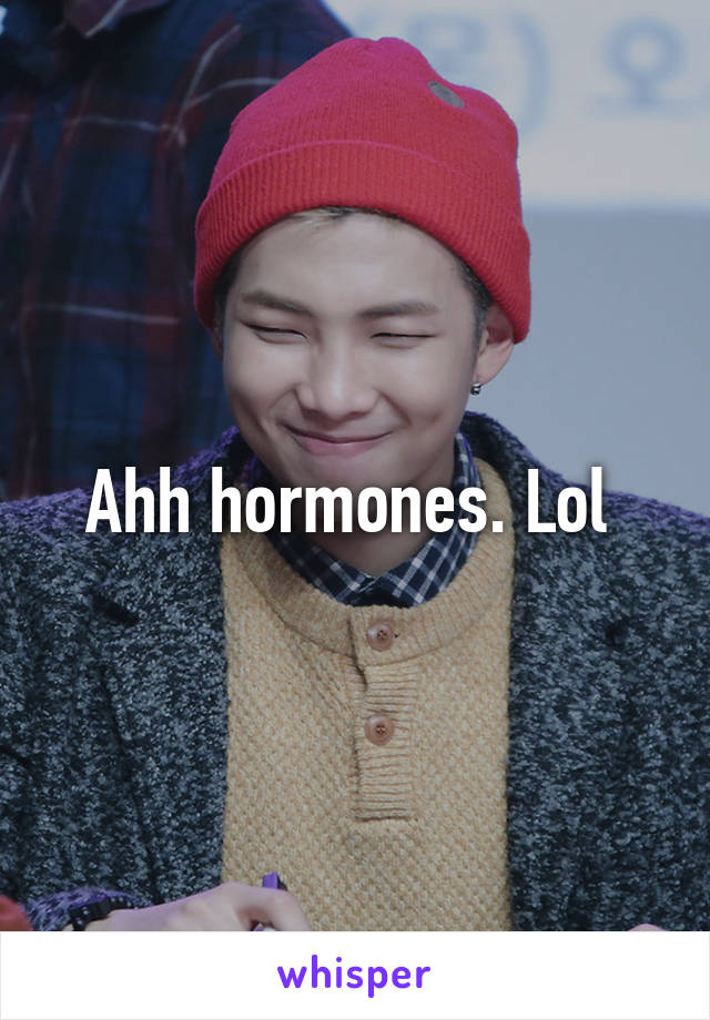 Ahh hormones. Lol 