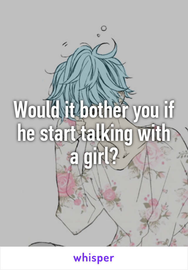 Would it bother you if he start talking with a girl?