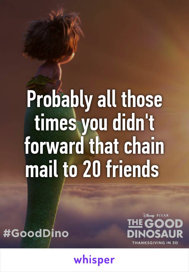 Probably all those times you didn't forward that chain mail to 20 friends 