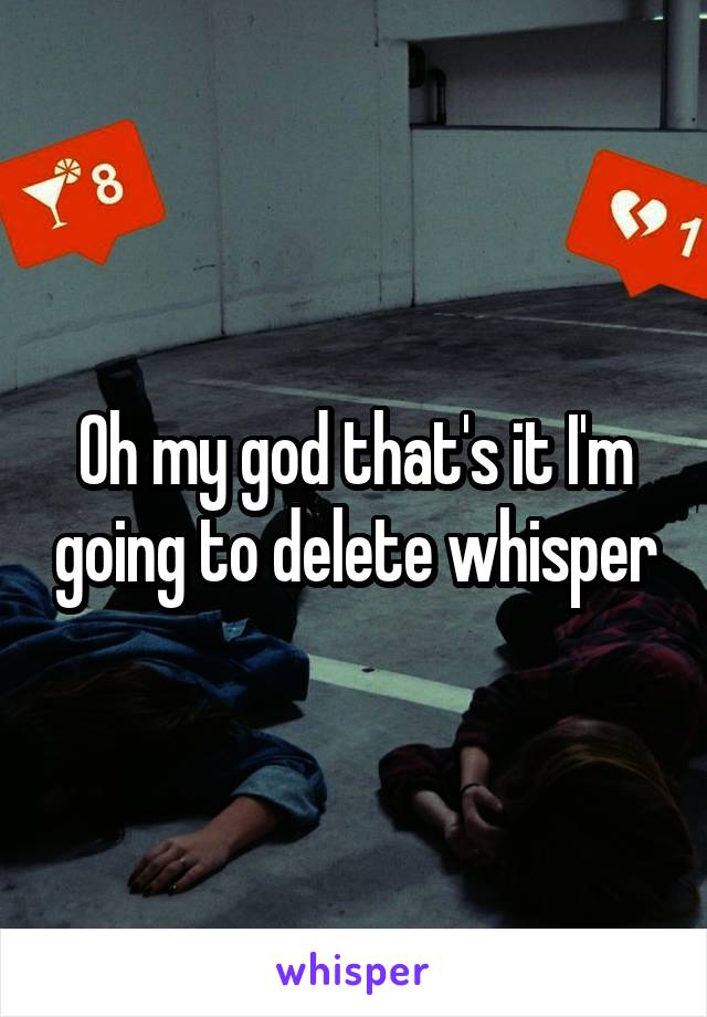 Oh my god that's it I'm going to delete whisper