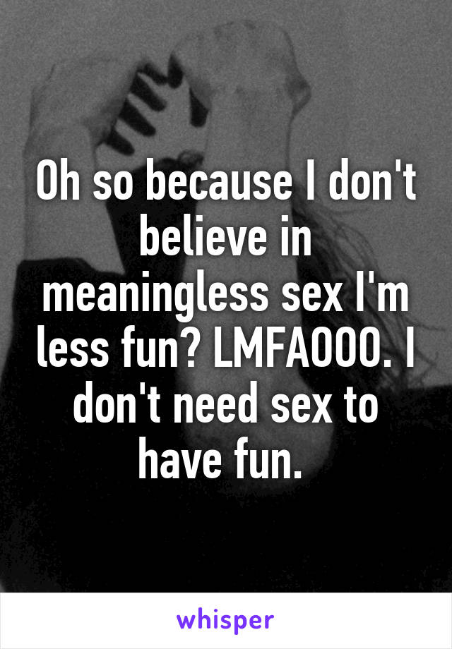 Oh so because I don't believe in meaningless sex I'm less fun? LMFAOOO. I don't need sex to have fun. 