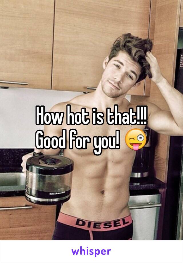 How hot is that!!! 
Good for you! 😜