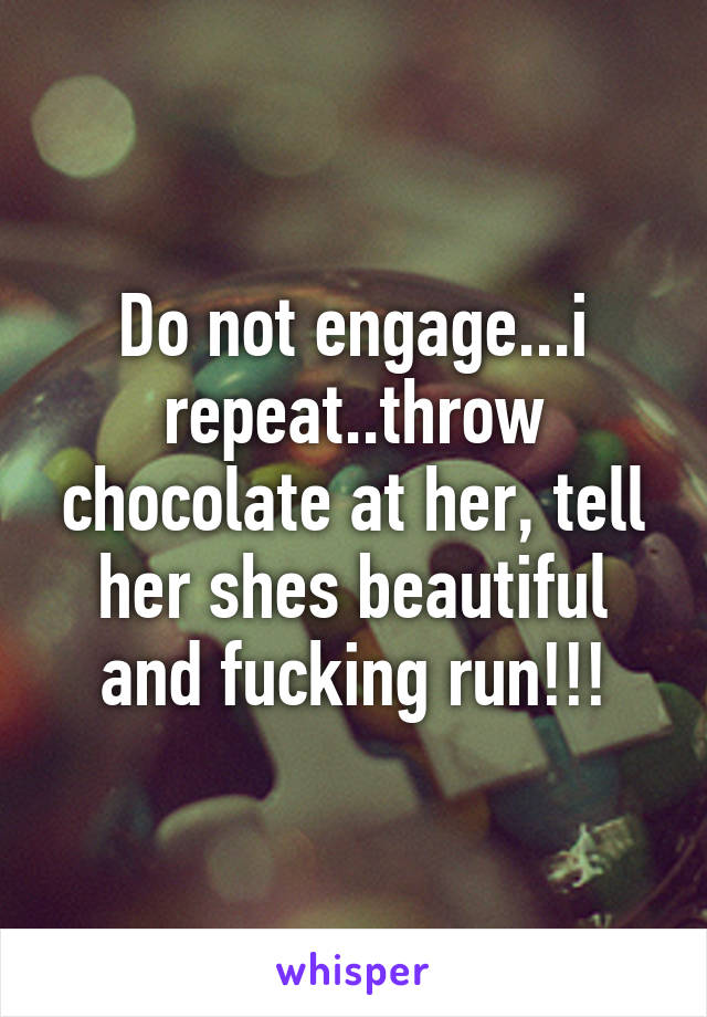 Do not engage...i repeat..throw chocolate at her, tell her shes beautiful and fucking run!!!