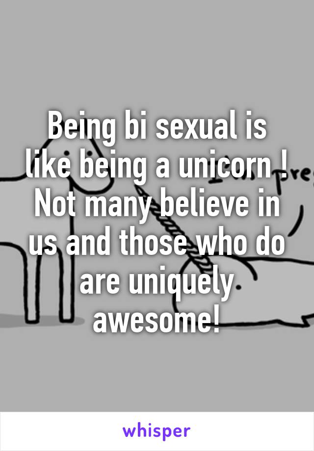 Being bi sexual is like being a unicorn ! Not many believe in us and those who do are uniquely awesome!