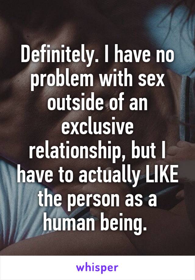 Definitely. I have no problem with sex outside of an exclusive relationship, but I have to actually LIKE the person as a human being. 