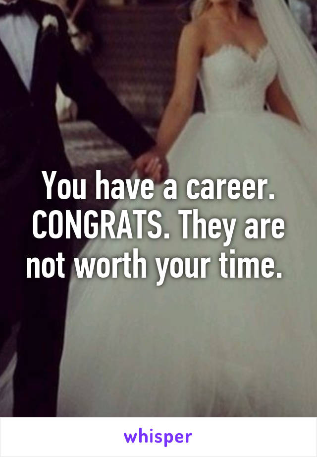 You have a career. CONGRATS. They are not worth your time. 