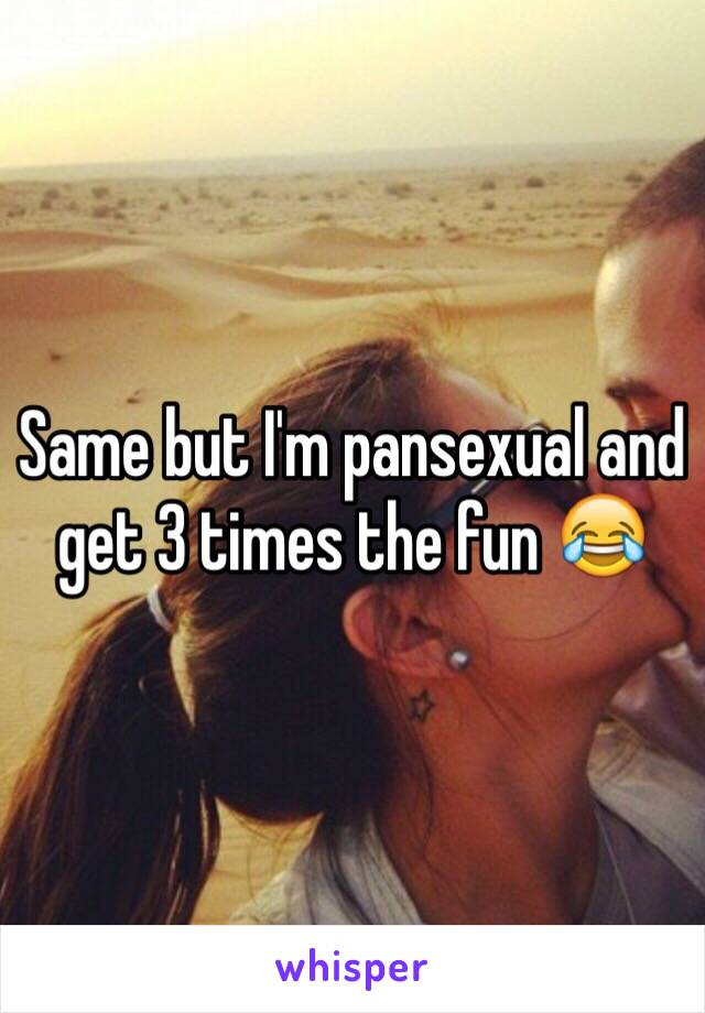 Same but I'm pansexual and get 3 times the fun 😂