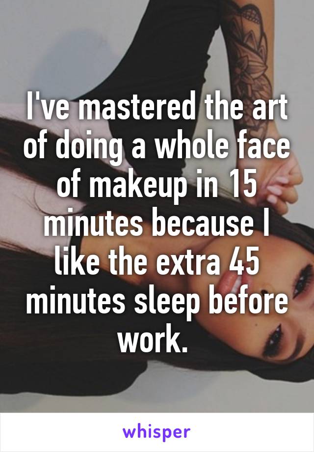 I've mastered the art of doing a whole face of makeup in 15 minutes because I like the extra 45 minutes sleep before work. 