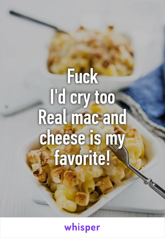 Fuck
I'd cry too
Real mac and cheese is my favorite!
