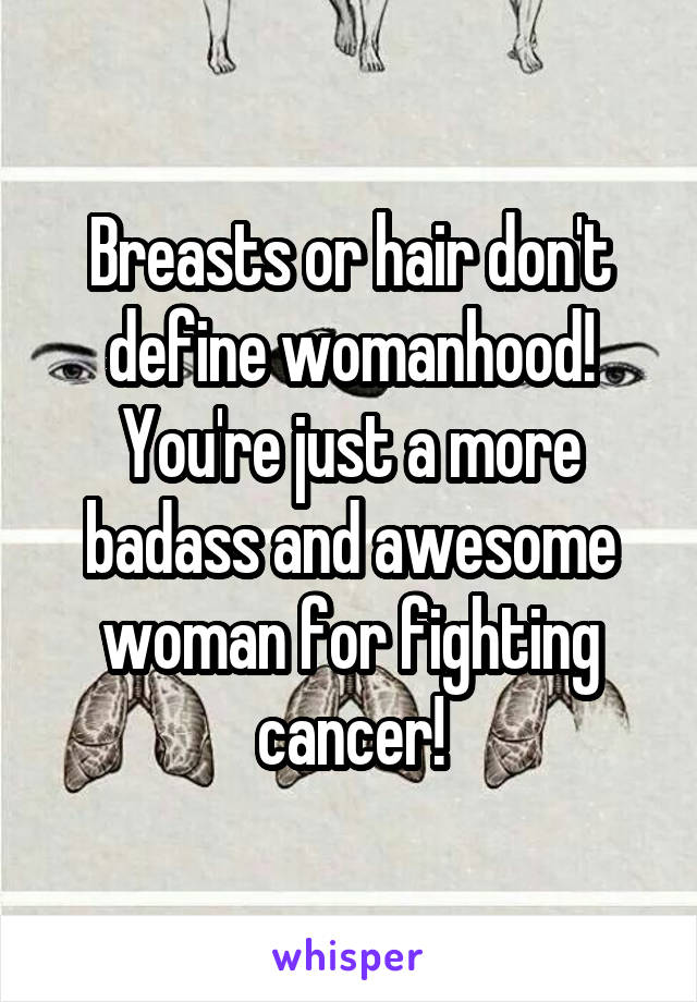 Breasts or hair don't define womanhood! You're just a more badass and awesome woman for fighting cancer!