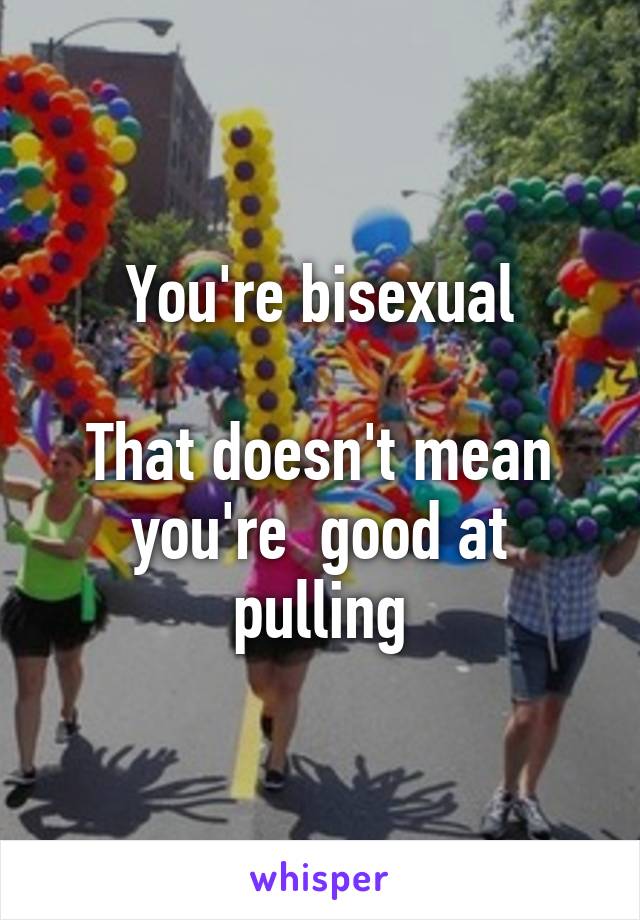 You're bisexual

That doesn't mean you're  good at pulling