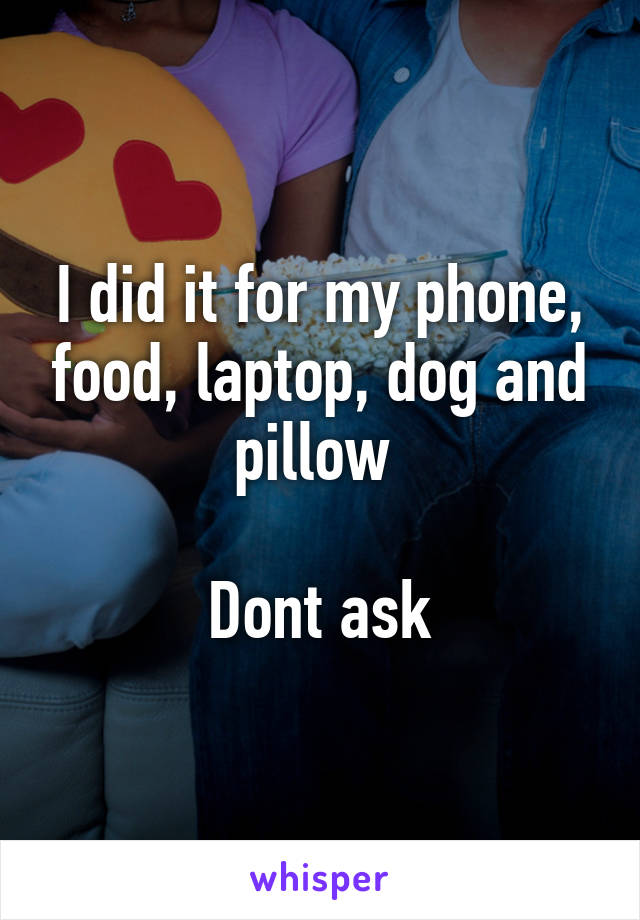 I did it for my phone, food, laptop, dog and pillow 

Dont ask