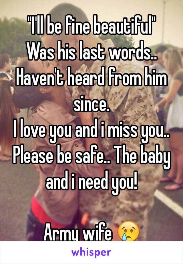 "I'll be fine beautiful" 
Was his last words.. Haven't heard from him since. 
I love you and i miss you.. Please be safe.. The baby and i need you! 

Army wife 😢 