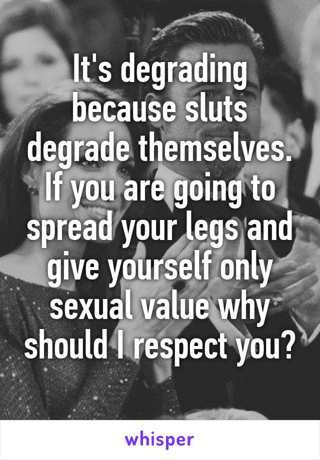 It's degrading because sluts degrade themselves. If you are going to spread your legs and give yourself only sexual value why should I respect you? 