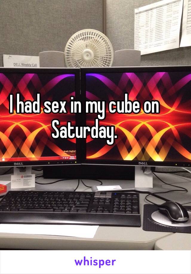 I had sex in my cube on Saturday. 