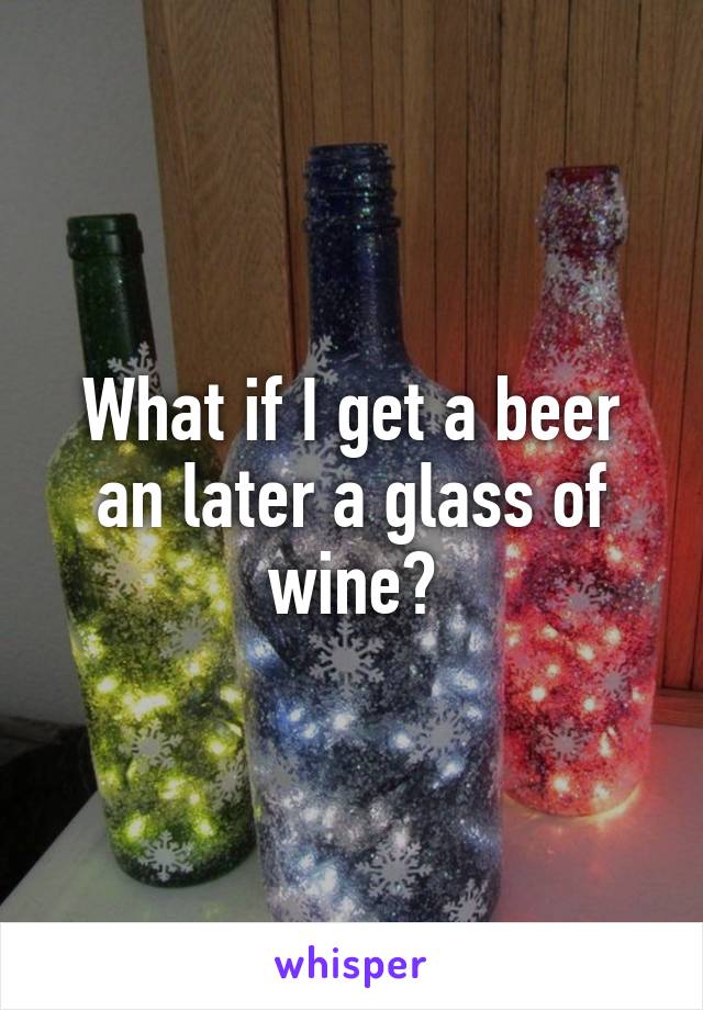 What if I get a beer an later a glass of wine?