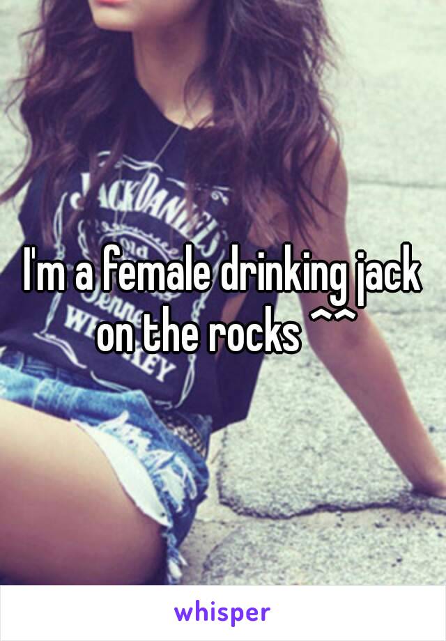 I'm a female drinking jack on the rocks ^^