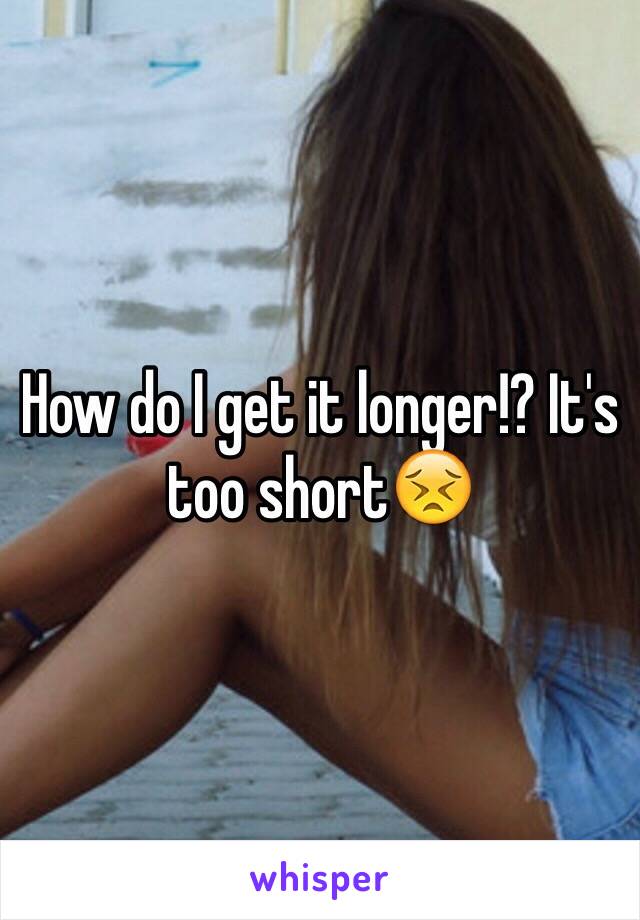 How do I get it longer!? It's too short😣