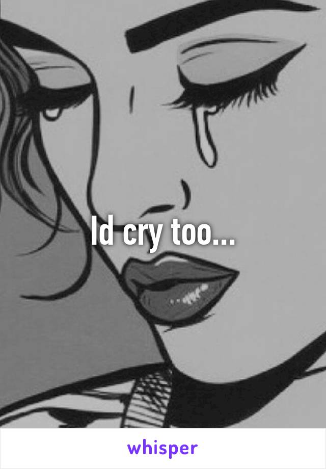 Id cry too...
