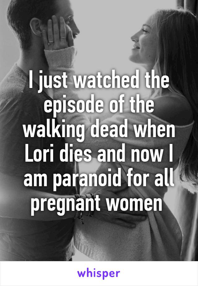 I just watched the episode of the walking dead when Lori dies and now I am paranoid for all pregnant women 