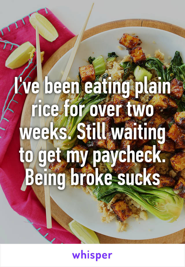 I've been eating plain rice for over two weeks. Still waiting to get my paycheck. Being broke sucks