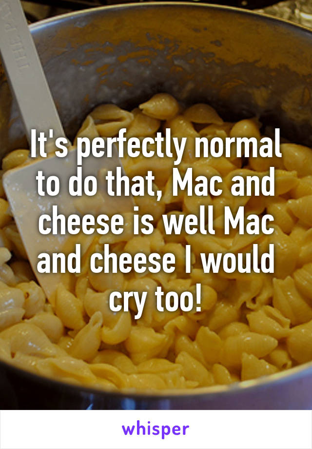 It's perfectly normal to do that, Mac and cheese is well Mac and cheese I would cry too!