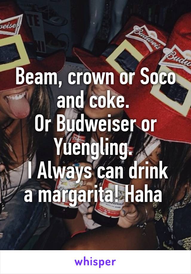 Beam, crown or Soco and coke. 
Or Budweiser or Yuengling. 
 I Always can drink a margarita! Haha 