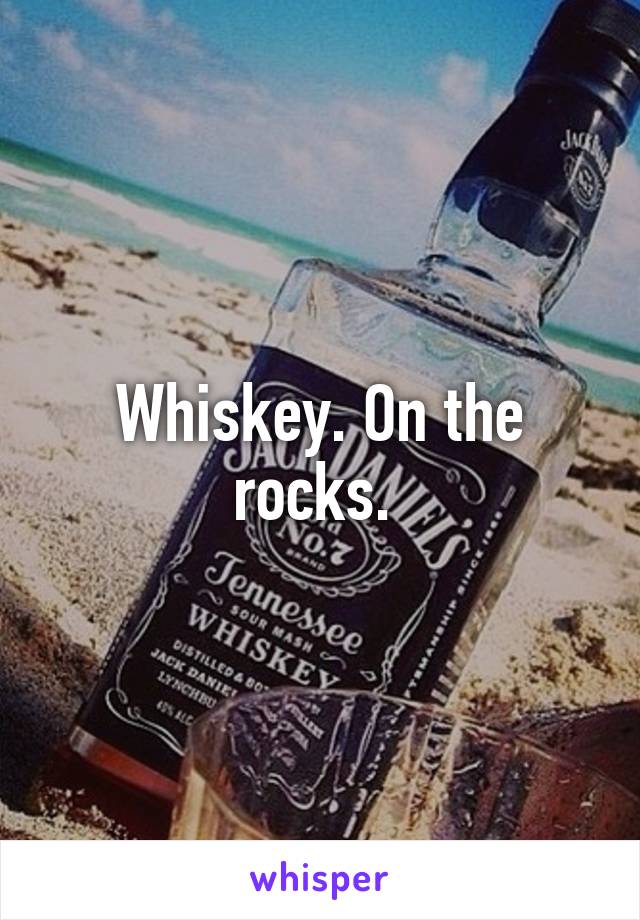 Whiskey. On the rocks. 