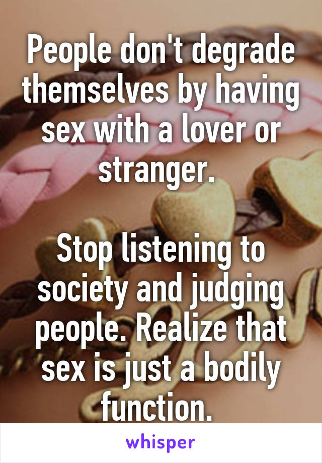 People don't degrade themselves by having sex with a lover or stranger. 

Stop listening to society and judging people. Realize that sex is just a bodily function. 