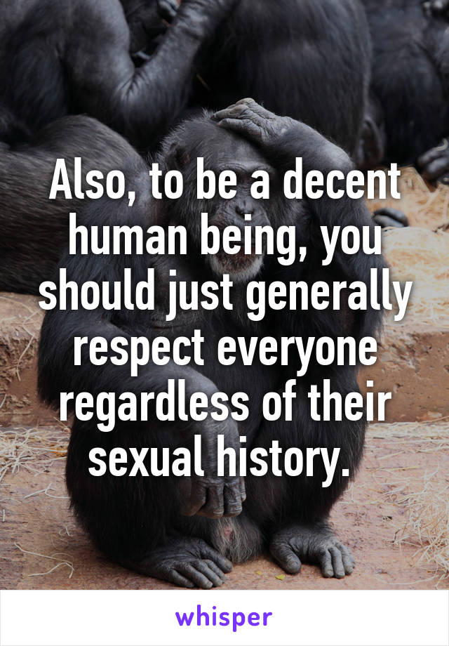 Also, to be a decent human being, you should just generally respect everyone regardless of their sexual history. 