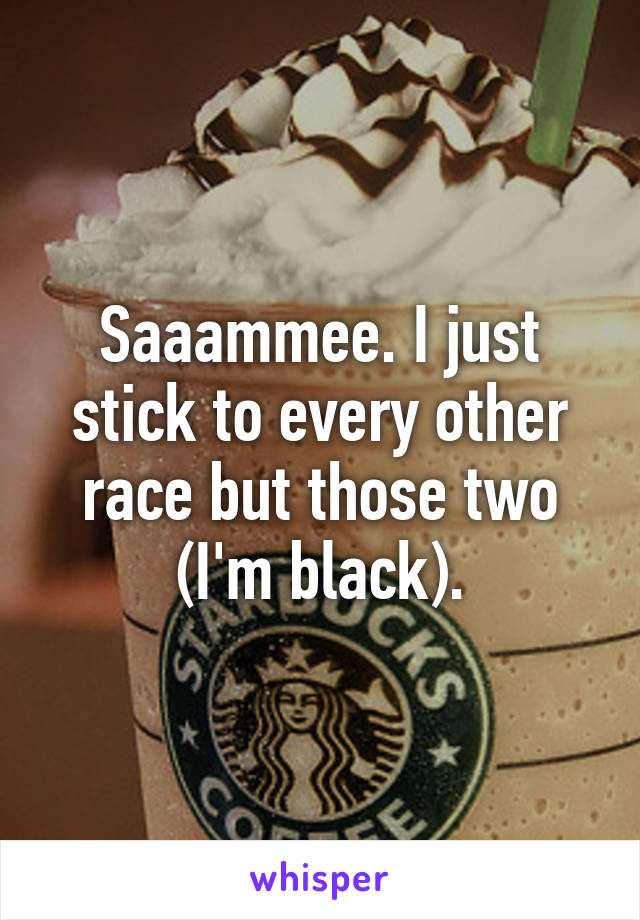 Saaammee. I just stick to every other race but those two (I'm black).