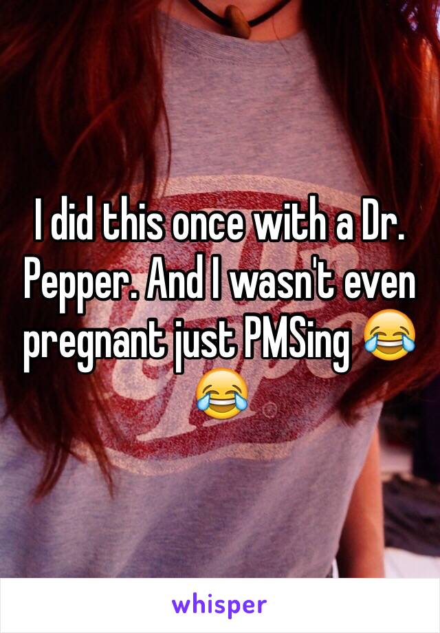 I did this once with a Dr. Pepper. And I wasn't even pregnant just PMSing 😂😂