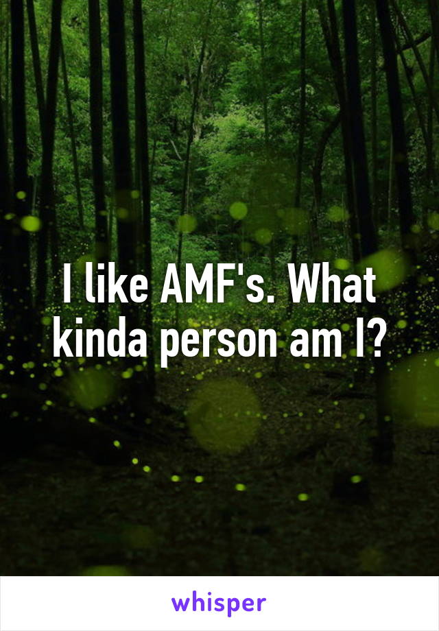 I like AMF's. What kinda person am I?