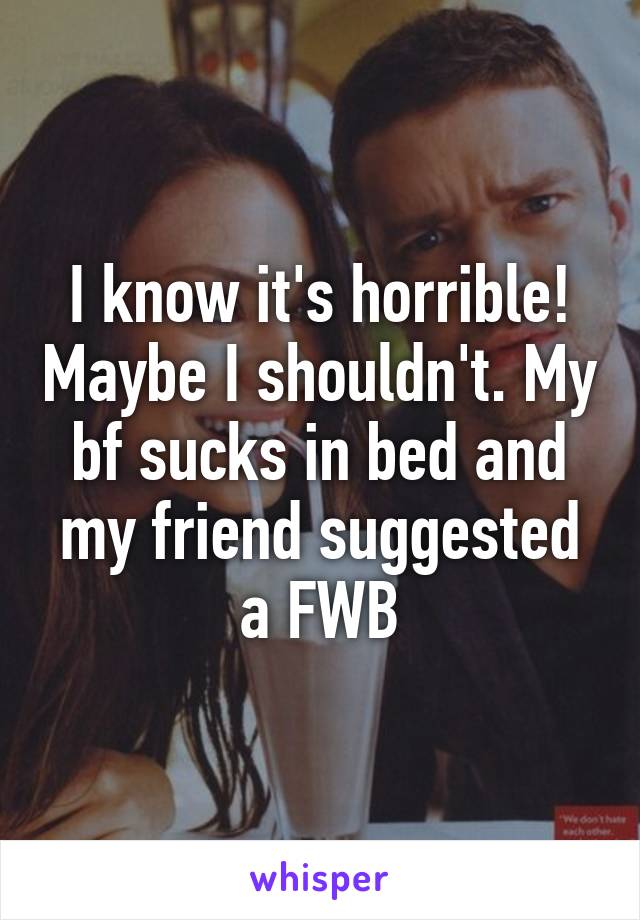 I know it's horrible! Maybe I shouldn't. My bf sucks in bed and my friend suggested a FWB