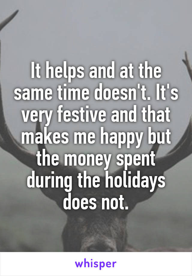 It helps and at the same time doesn't. It's very festive and that makes me happy but the money spent during the holidays does not.